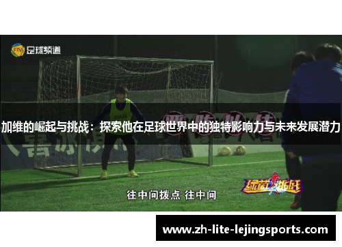 加维的崛起与挑战：探索他在足球世界中的独特影响力与未来发展潜力