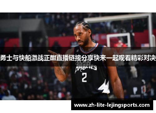 勇士与快船激战正酣直播链接分享快来一起观看精彩对决
