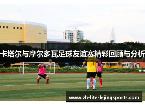 卡塔尔与摩尔多瓦足球友谊赛精彩回顾与分析