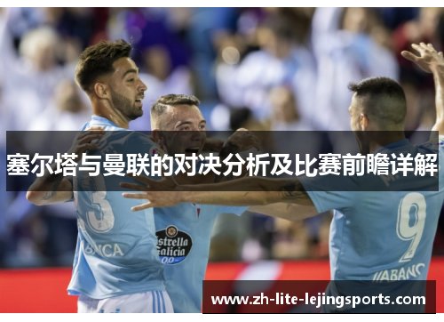 塞尔塔与曼联的对决分析及比赛前瞻详解