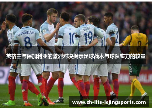 英格兰与保加利亚的激烈对决揭示足球战术与球队实力的较量
