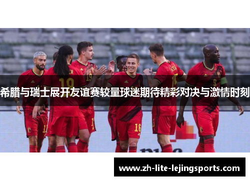 希腊与瑞士展开友谊赛较量球迷期待精彩对决与激情时刻