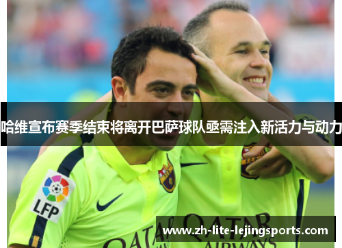 哈维宣布赛季结束将离开巴萨球队亟需注入新活力与动力