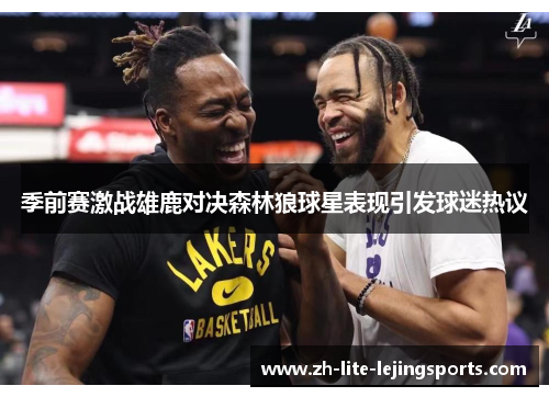 季前赛激战雄鹿对决森林狼球星表现引发球迷热议
